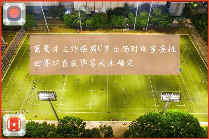 葡萄牙主帅强调C罗出场时间重要性世界杯首发阵容尚未确定