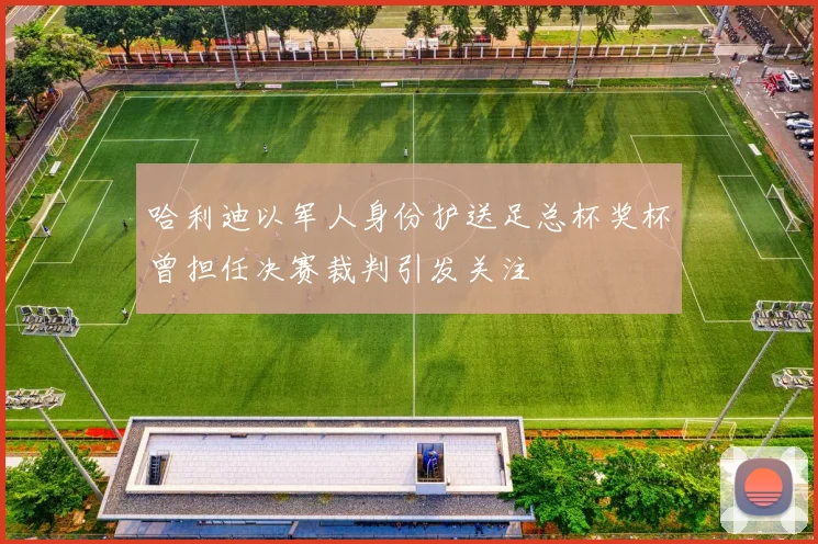 哈利迪以军人身份护送足总杯奖杯曾担任决赛裁判引发关注