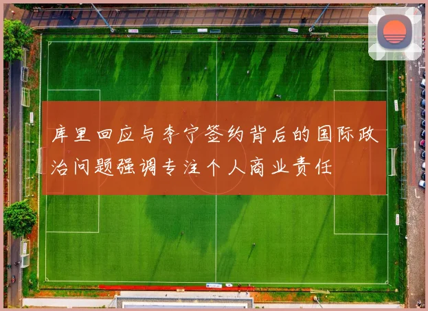 库里回应与李宁签约背后的国际政治问题强调专注个人商业责任