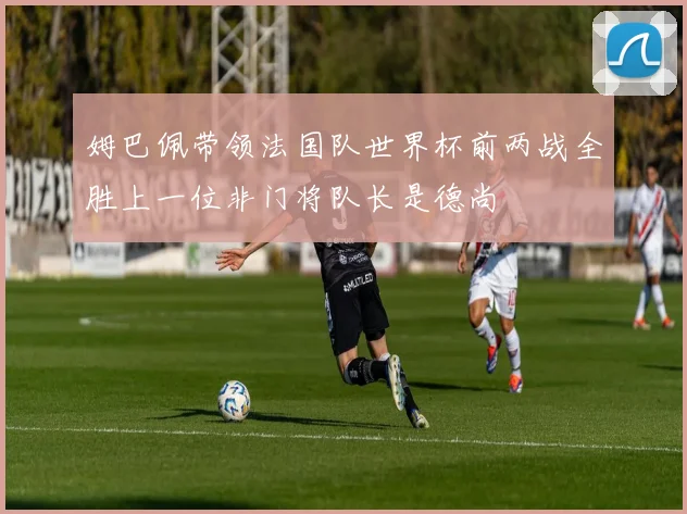 姆巴佩带领法国队世界杯前两战全胜上一位非门将队长是德尚