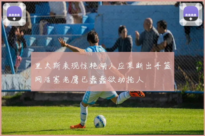 里夫斯表现惊艳湖人应果断出手篮网活塞老鹰已蠢蠢欲动抢人