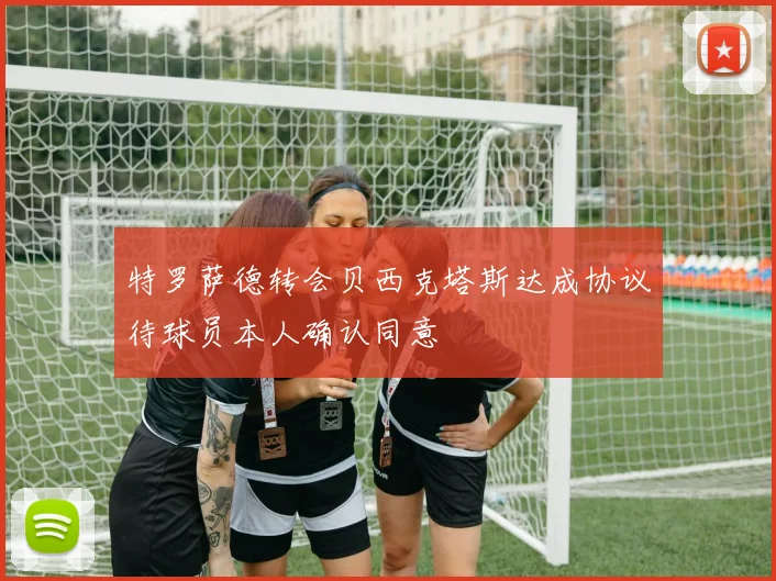 特罗萨德转会贝西克塔斯达成协议待球员本人确认同意