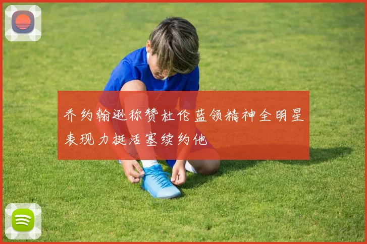 乔约翰逊称赞杜伦蓝领精神全明星表现力挺活塞续约他