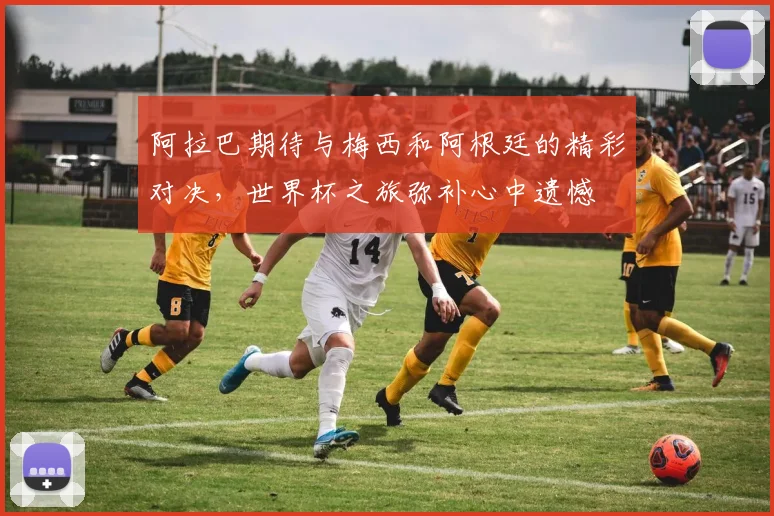 阿拉巴期待与梅西和阿根廷的精彩对决，世界杯之旅弥补心中遗憾