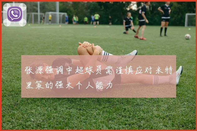 张源强调中超球员需谨慎应对米特里策的强大个人能力
